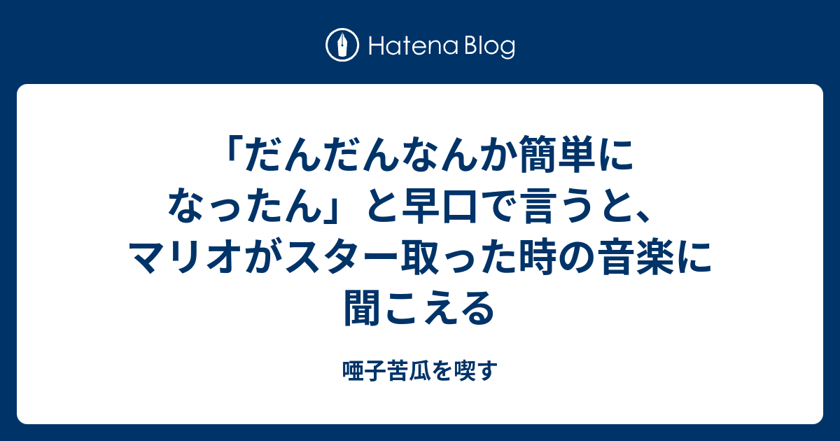 だんだんなんか簡単になったん と早口で言うと マリオがスター取った時の音楽に聞こえる 唖子苦瓜を喫す