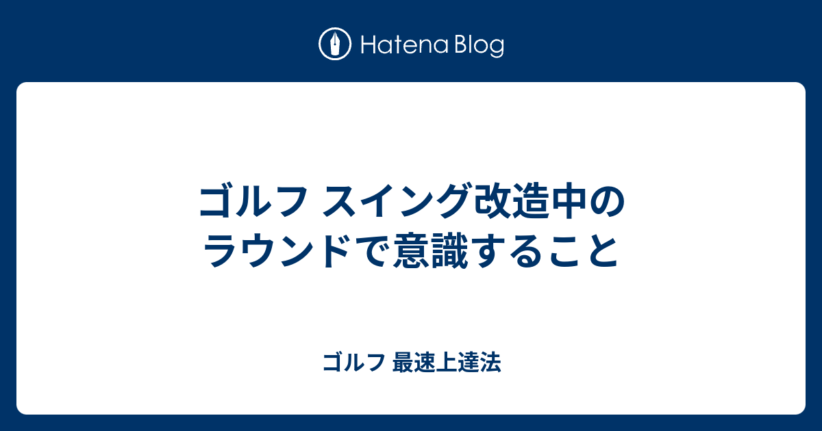 ゴルフ スイング改造中のラウンドで意識すること ゴルフ 最速上達法