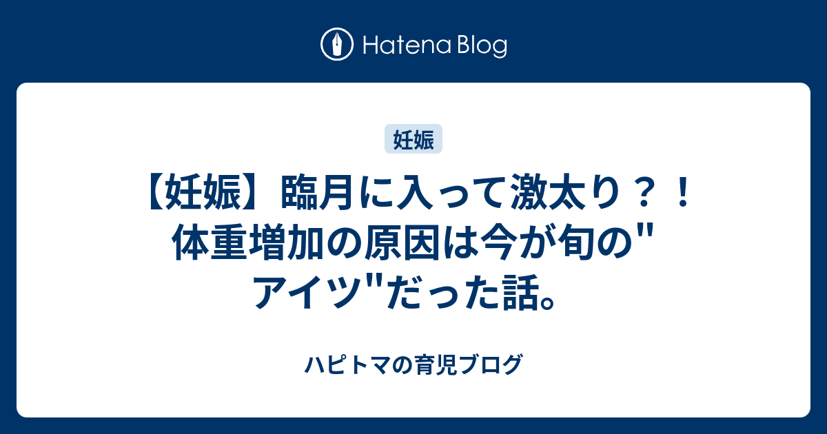 妊娠 臨月に入って激太り 体重増加の原因は今が旬の アイツ だった話 ハピトマの育児ブログ