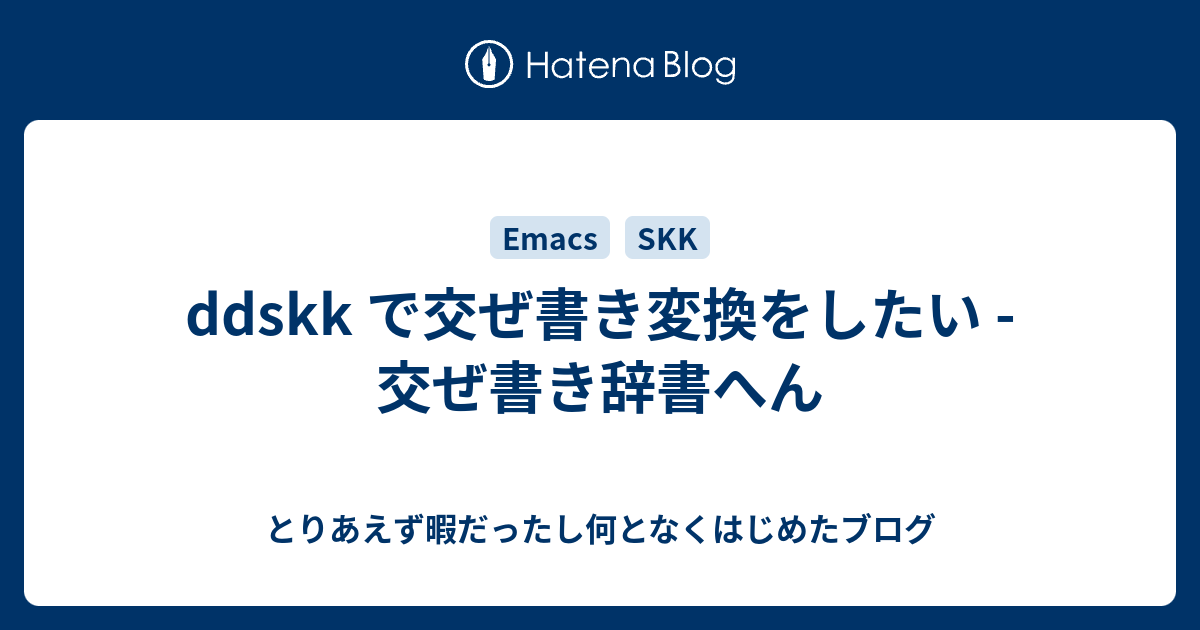 Ddskk で交ぜ書き変換をしたい 交ぜ書き辞書へん とりあえず暇だったし何となくはじめたブログ