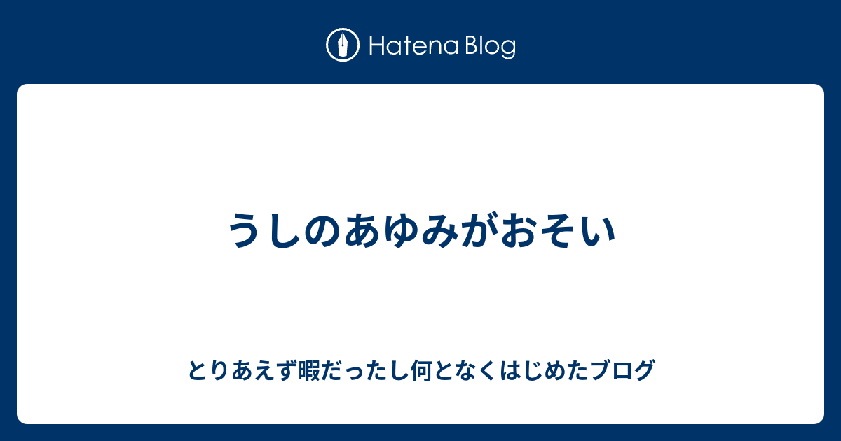 うしのあゆみがおそい とりあえず暇だったし何となくはじめたブログ