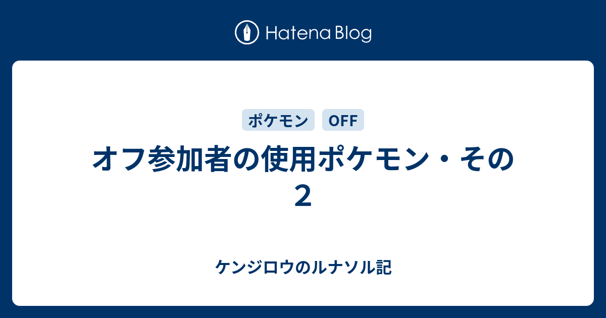 オフ参加者の使用ポケモン その２ ケンジロウのルナソル記