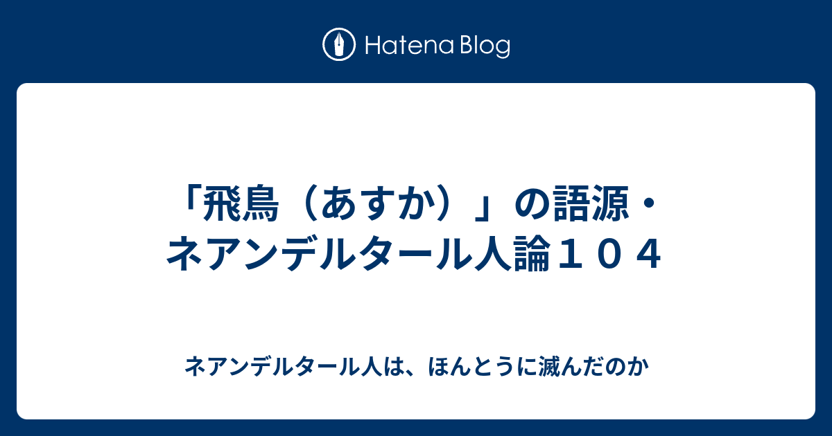 飛鳥 あすか の語源 ネアンデルタール人論１０４ ネアンデルタール人は ほんとうに滅んだのか