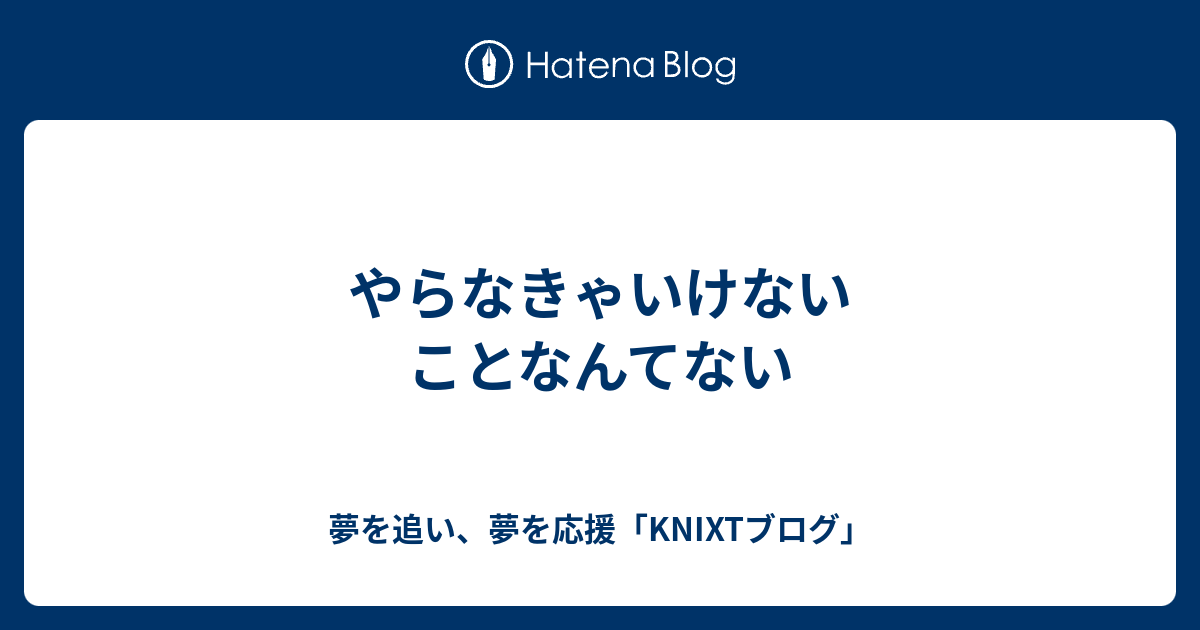 やらなきゃいけないことなんてない - 夢を追い、夢を応援「KNIXTブログ」