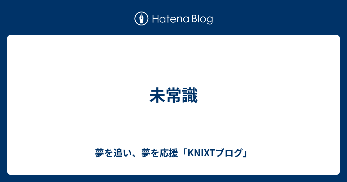 未常識 - 夢を追い、夢を応援「KNIXTブログ」