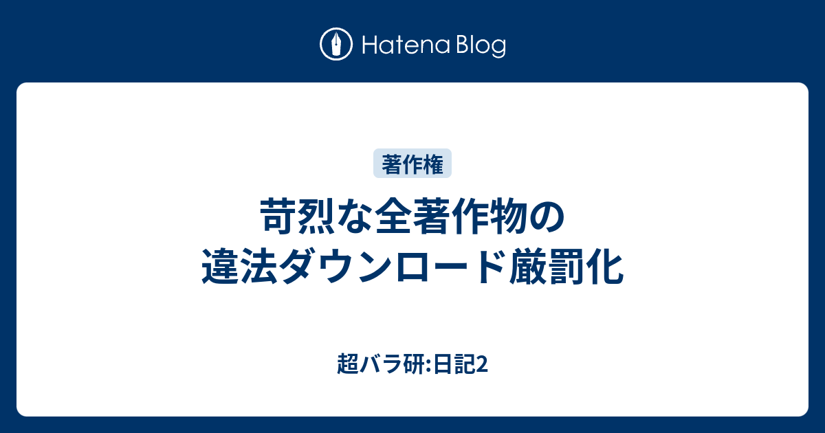 苛烈な全著作物の違法ダウンロード厳罰化 超バラ研 日記2