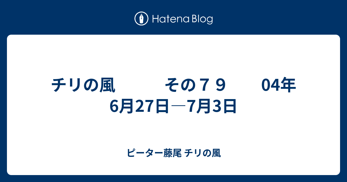 チリの風 その７９ 04年6月27日 7月3日 ピーター藤尾 チリの風