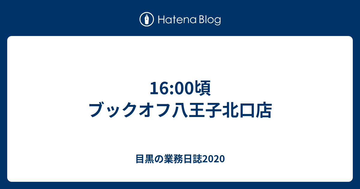 16 00頃 ブックオフ八王子北口店 目黒の業務日誌