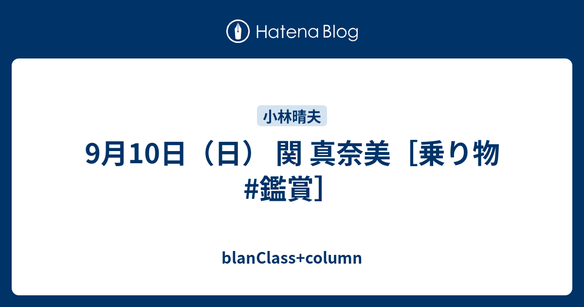 9月10日 日 関 真奈美 乗り物 鑑賞 Blanclass Column