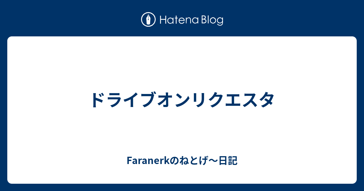 ドライブオンリクエスタ Faranerkのねとげ 日記