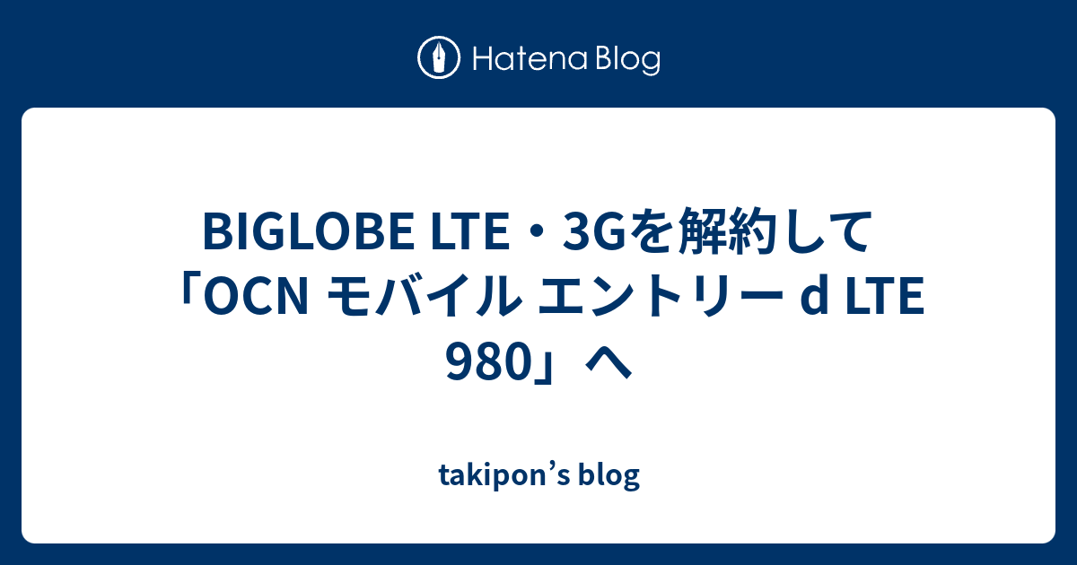 BIGLOBE LTE・3Gを解約して「OCN モバイル エントリー D LTE 980」へ - Takipon’s Blog