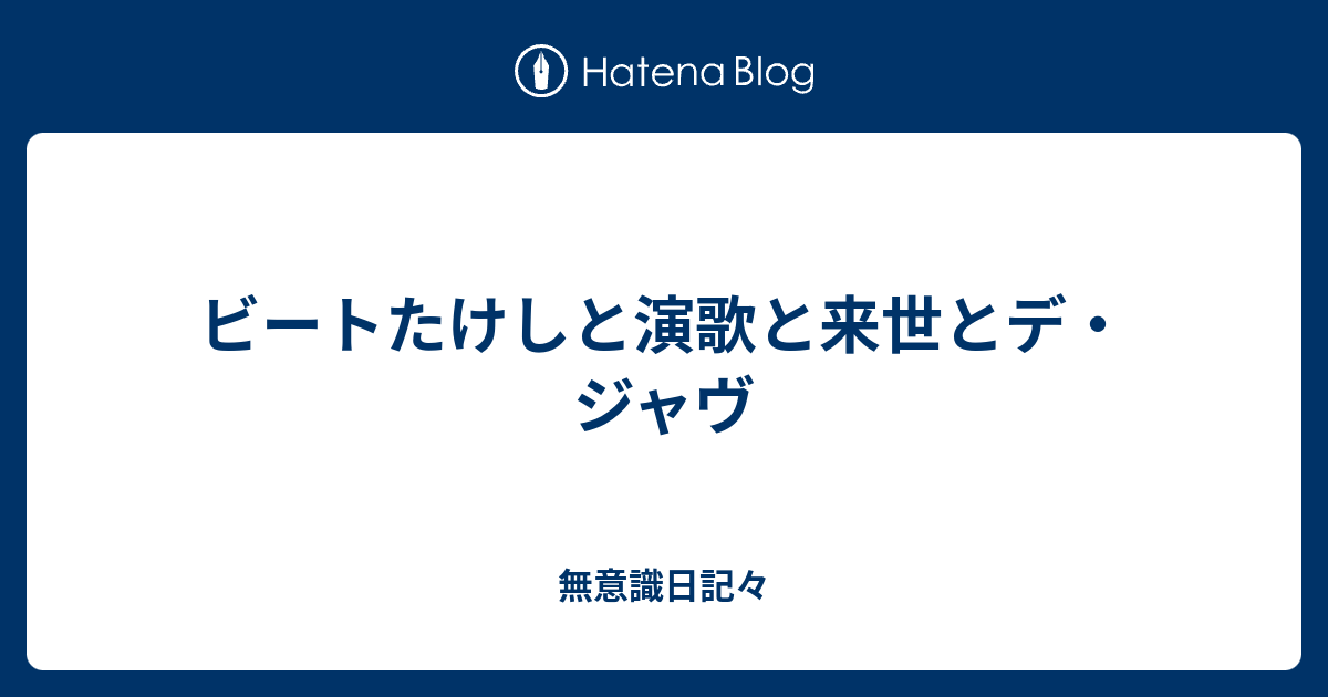 ビートたけしと演歌と来世とデ ジャヴ 無意識日記々