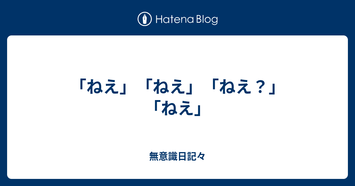 ねえ ねえ ねえ ねえ 無意識日記々