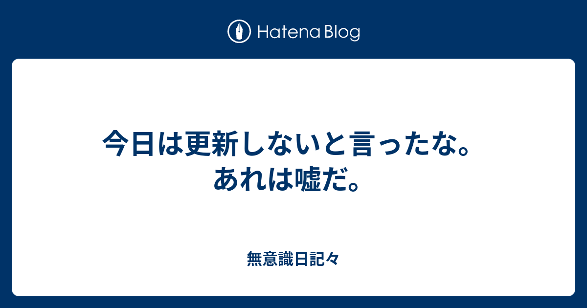 今日は更新しないと言ったな あれは嘘だ 無意識日記々