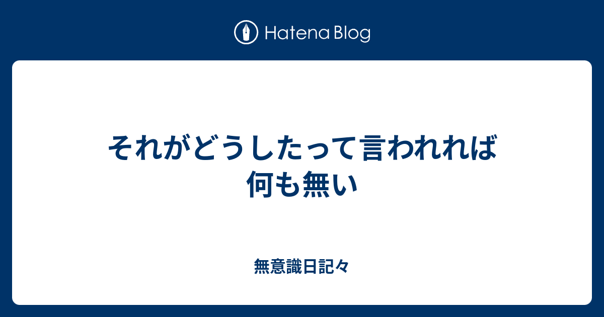 それがどうしたって言われれば何も無い - 無意識日記々