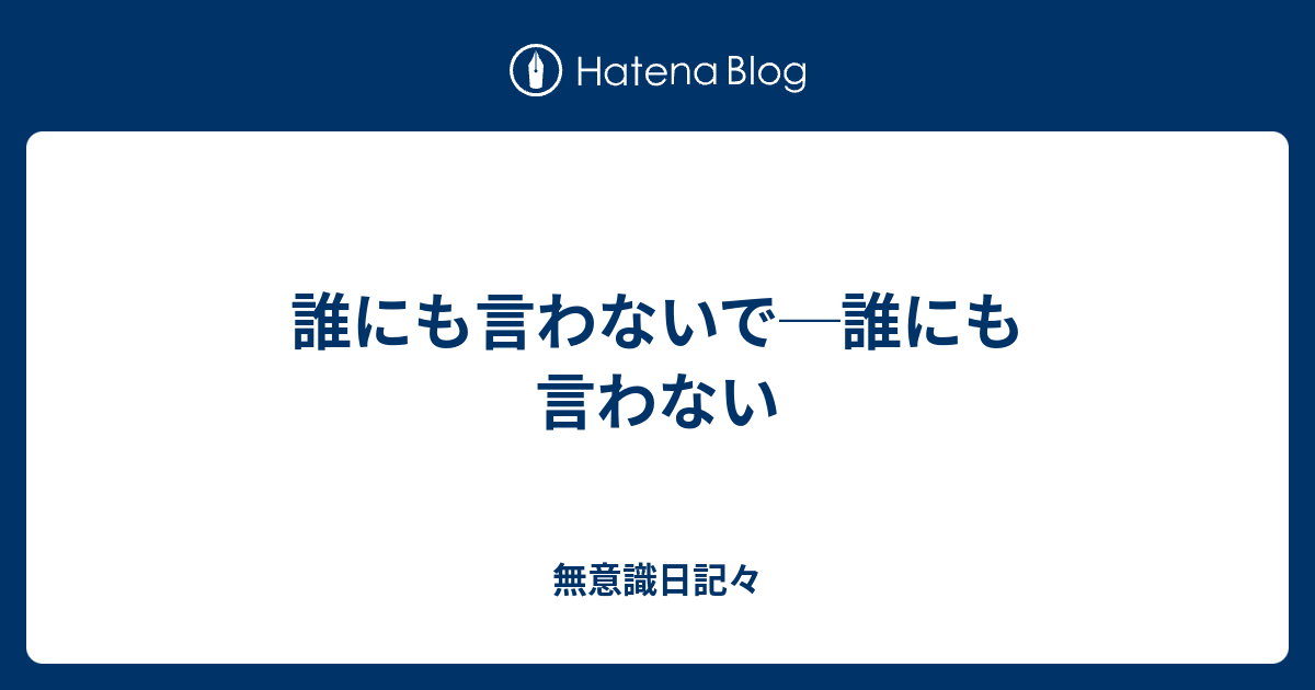 誰にも言わないで 誰にも言わない 無意識日記々