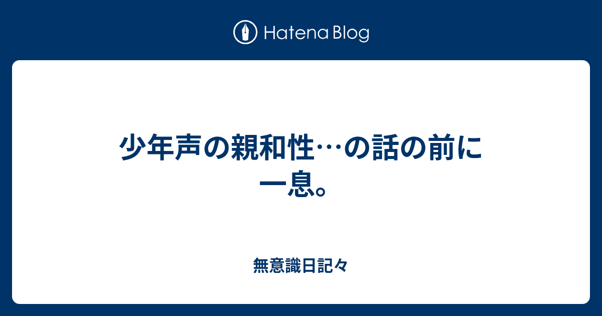 少年声の親和性 の話の前に一息 無意識日記々