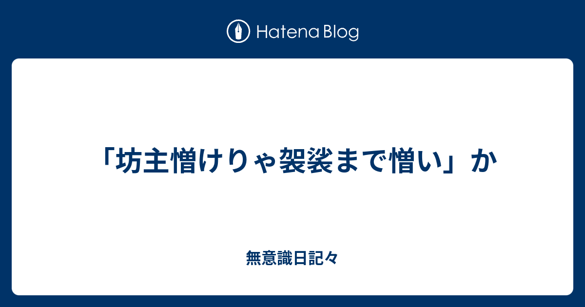 坊主憎けりゃ袈裟まで憎い か 無意識日記々