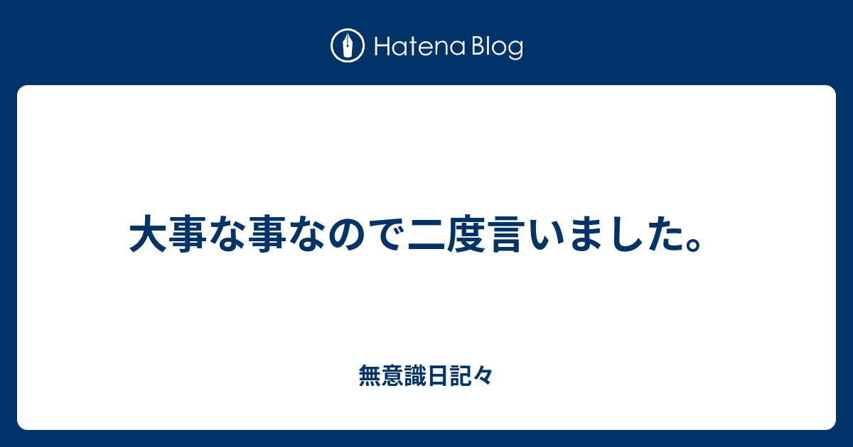 大事な事なので二度言いました 無意識日記々