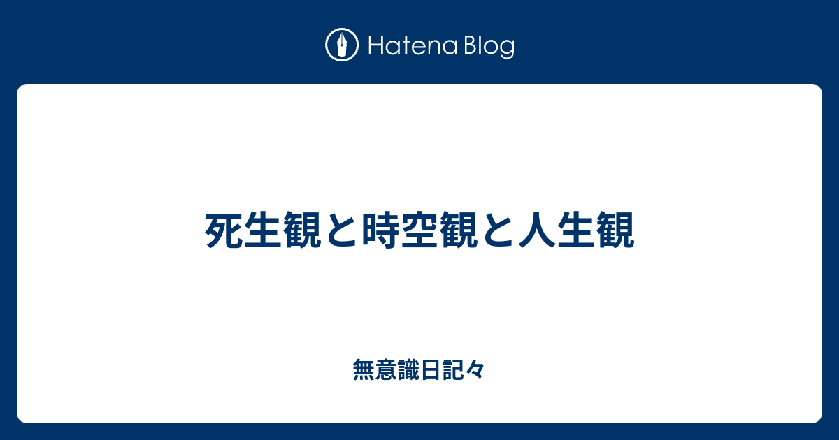 死生観と時空観と人生観 無意識日記々