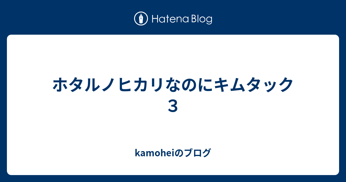 ホタルノヒカリなのにキムタック３ Kamoheiのブログ