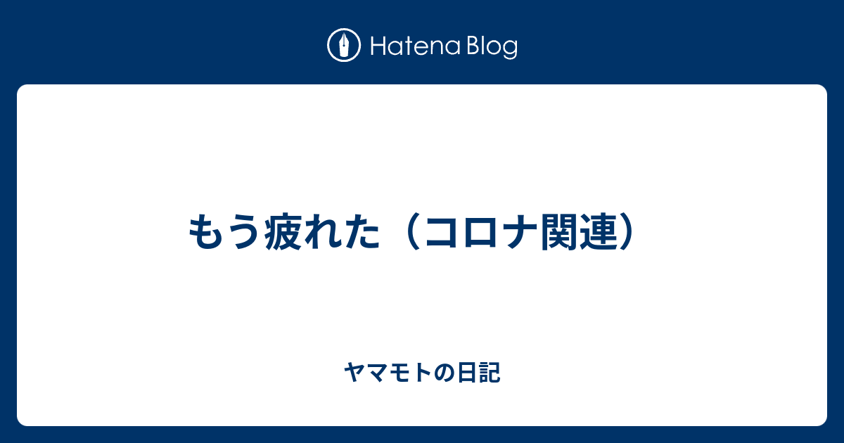 もう疲れた コロナ関連 ヤマモトの日記