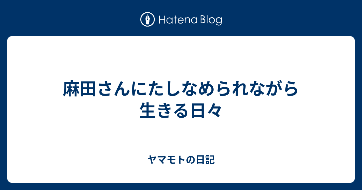 麻田さんにたしなめられながら生きる日々 ヤマモトの日記