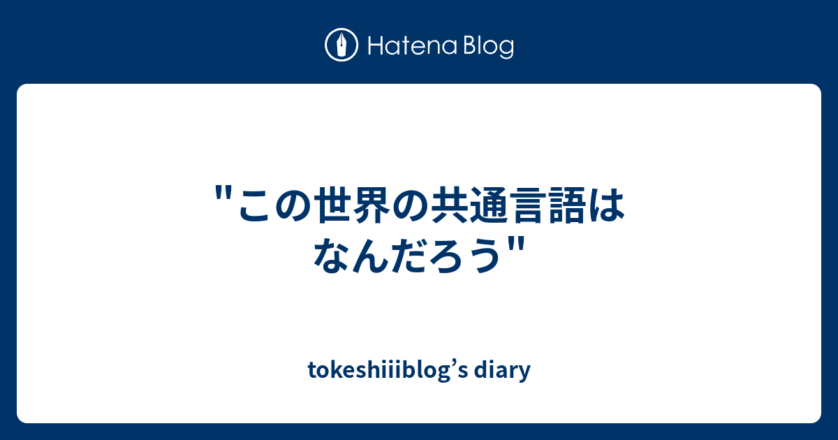 この世界の共通言語はなんだろう Tokeshiiiblog S Diary