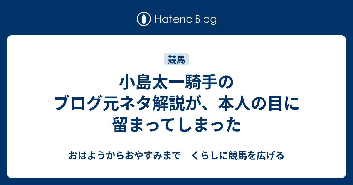 小島太一騎手のブログ元ネタ解説が 本人の目に留まってしまった おはようからおやすみまで くらしに競馬を広げる