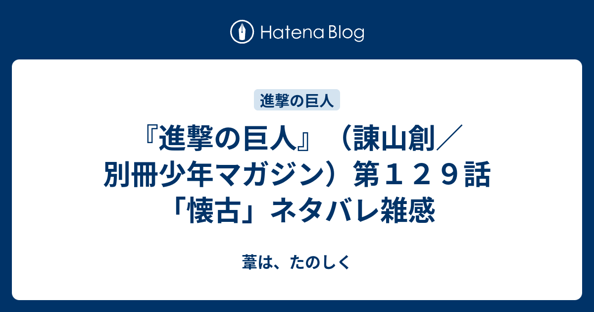 進撃の巨人 諌山創 別冊少年マガジン 第１２９話 懐古 ネタバレ雑感 葦は たのしく