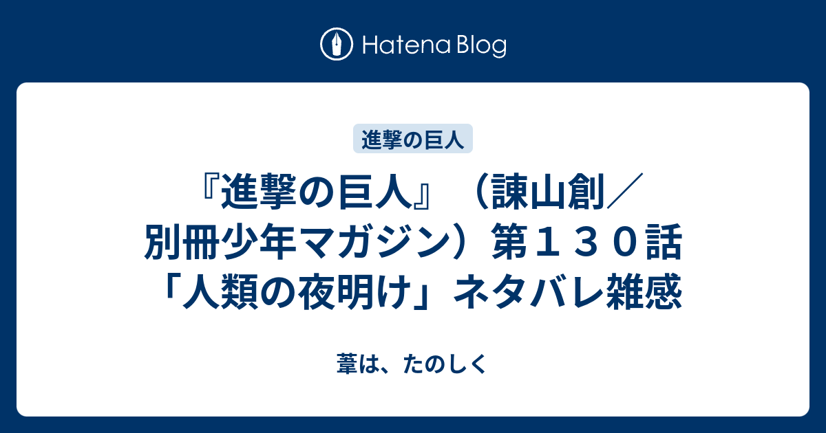 進撃の巨人 諌山創 別冊少年マガジン 第１３０話 人類の夜明け ネタバレ雑感 葦は たのしく