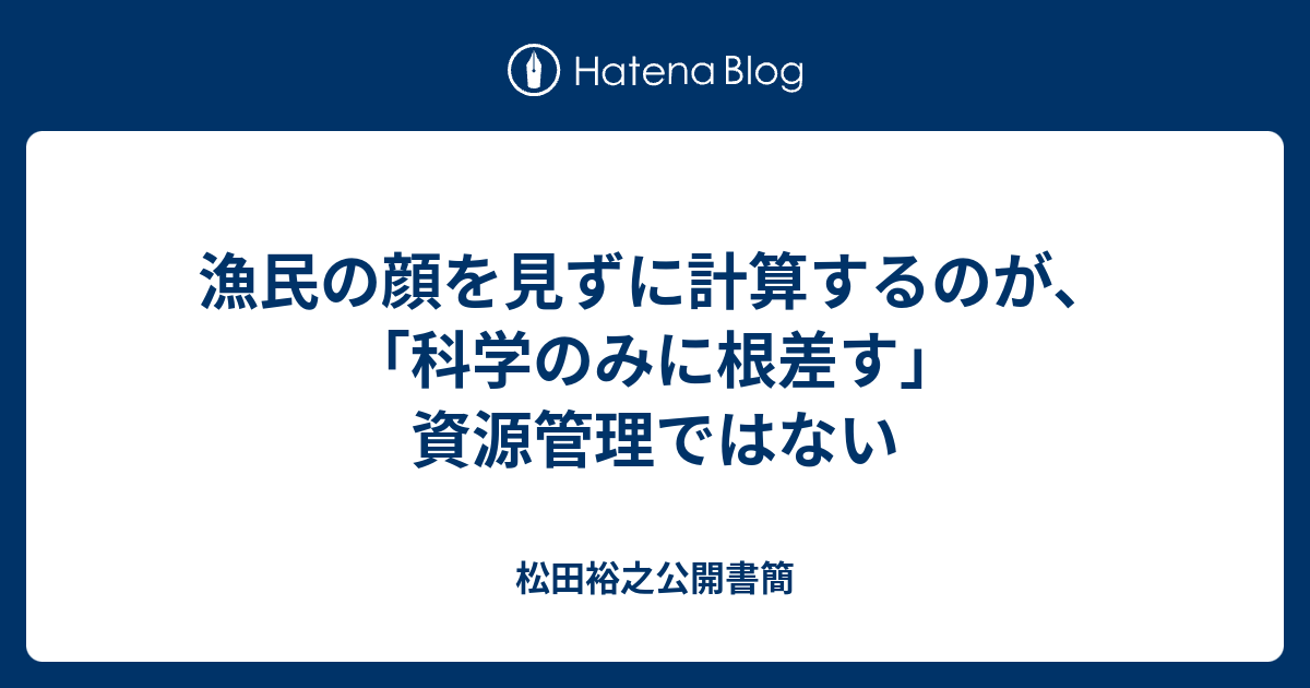 松田裕之公開書簡  漁民の顔を見ずに計算するのが、「科学のみに根差す」資源管理ではない