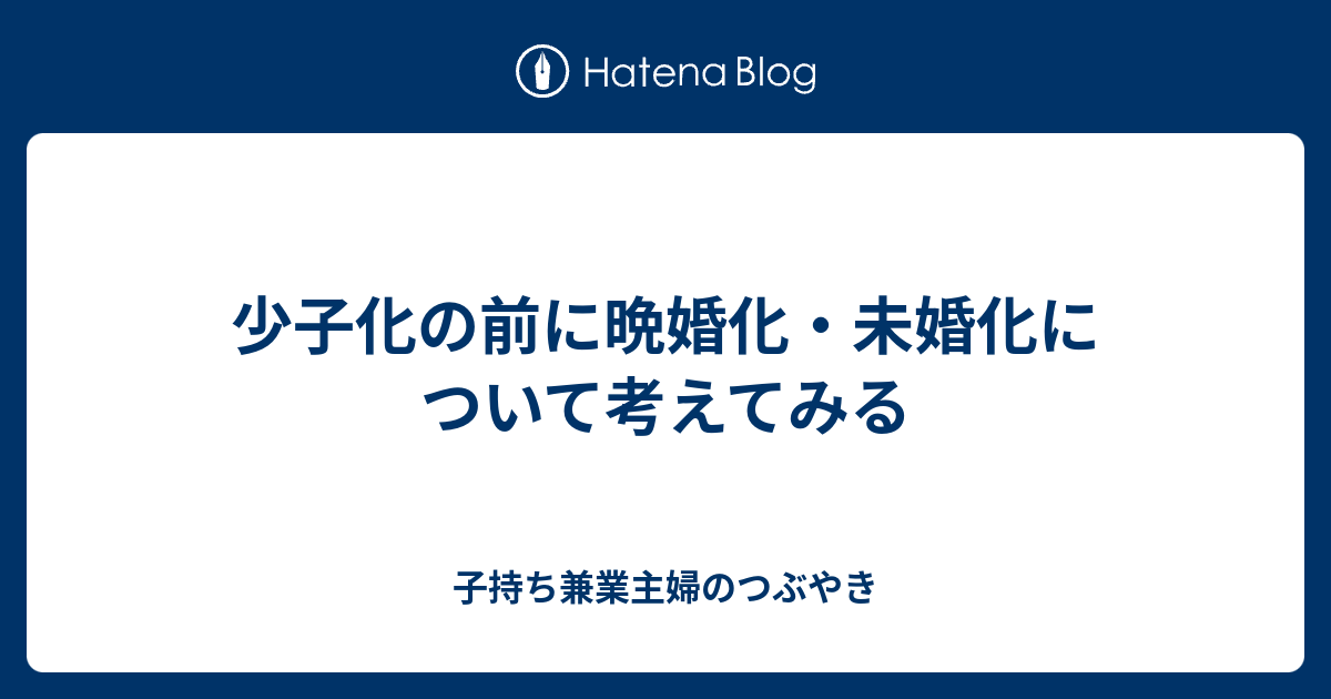 少子化の前に晩婚化・未婚化について考えてみる 子持ち兼業主婦のつぶやき