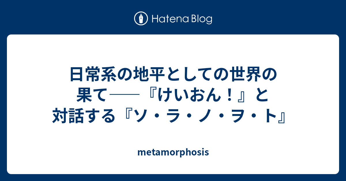 日常系の地平としての世界の果て けいおん と対話する ソ ラ ノ ヲ ト Metamorphosis