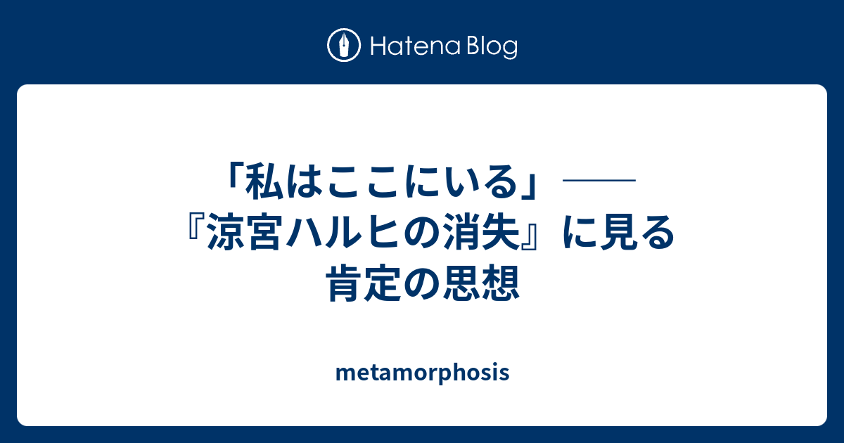 私はここにいる 涼宮ハルヒの消失 に見る肯定の思想 Metamorphosis