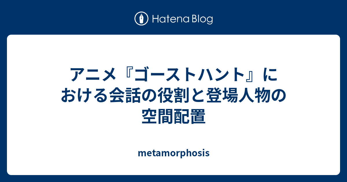 アニメ ゴーストハント における会話の役割と登場人物の空間配置 Metamorphosis