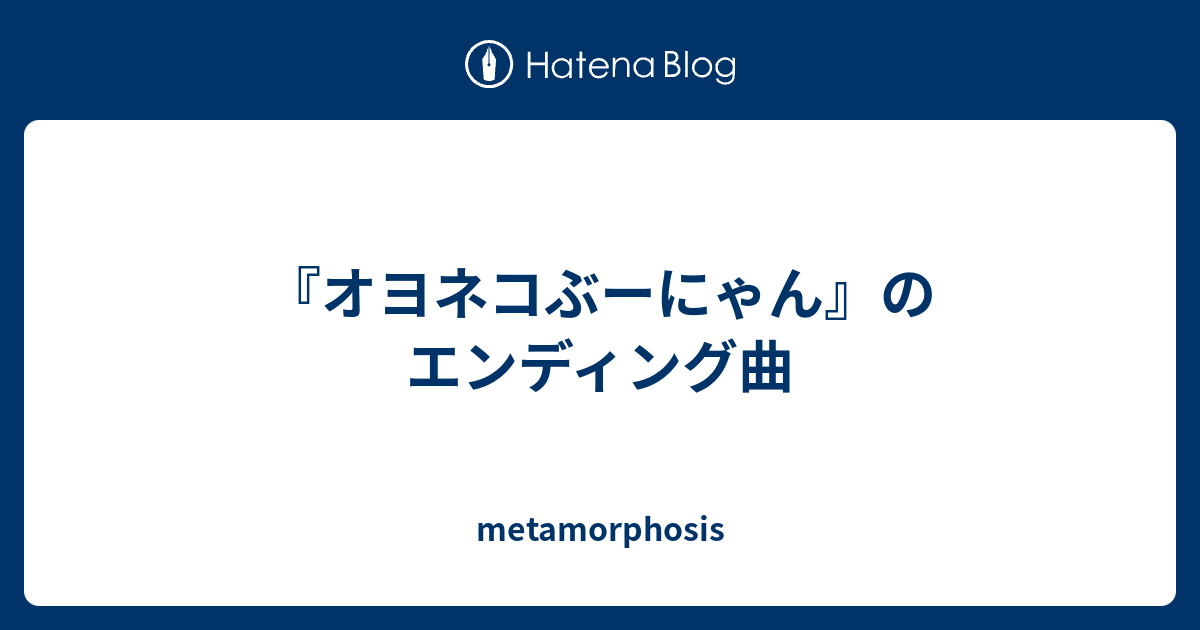 オヨネコぶーにゃん のエンディング曲 Metamorphosis