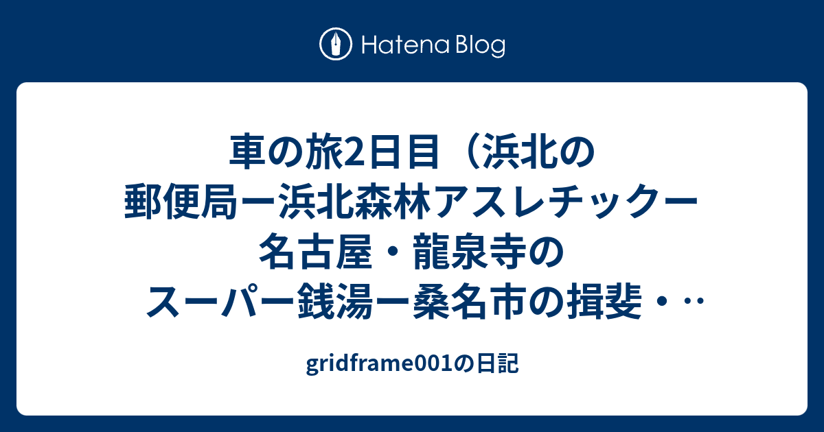 車の旅2日目 浜北の郵便局ー浜北森林アスレチックー名古屋 龍泉寺のスーパー銭湯ー桑名市の揖斐 長良川沿岸 Gridframe001の日記