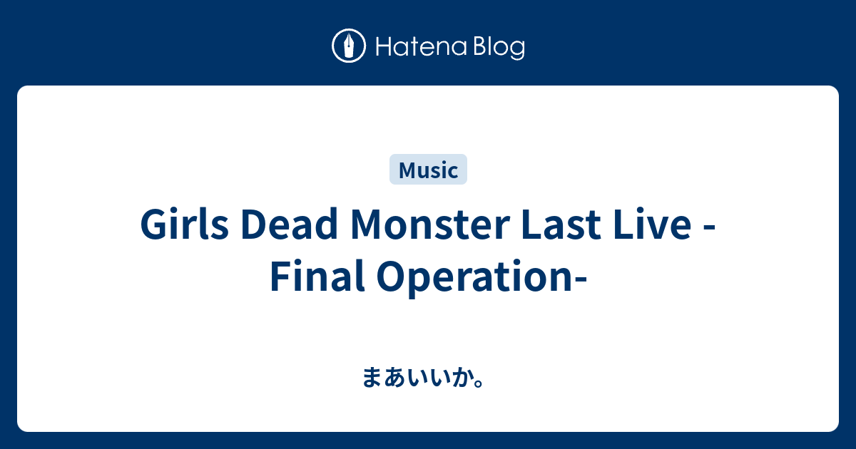 Girls Dead Monster Last Live -Final Operation- - まあいいか。