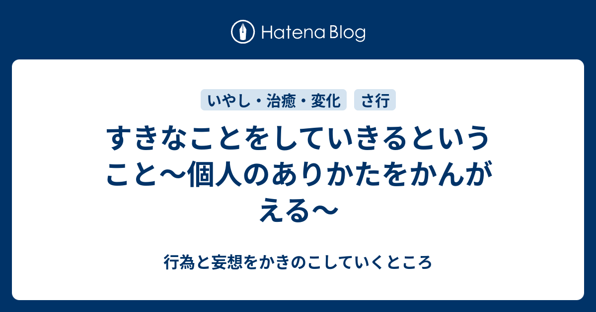 すきなことをしていきるということ～個人のありかたをかんがえる～ - 行為と妄想をかきのこしていくところ