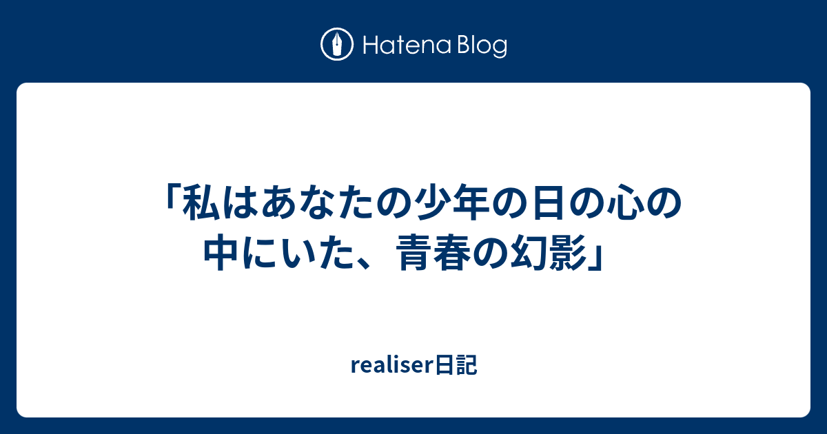 私はあなたの少年の日の心の中にいた 青春の幻影 Realiser日記