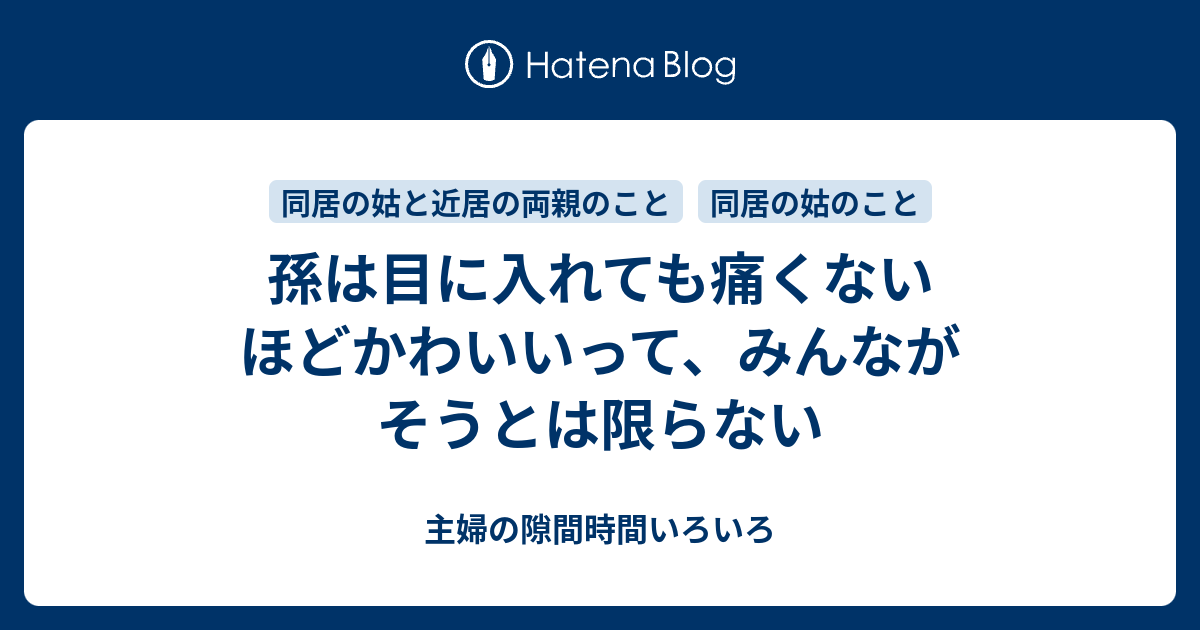 孫は目に入れても痛くないほどかわいいって、みんながそうとは限らない - 主婦の隙間時間いろいろ