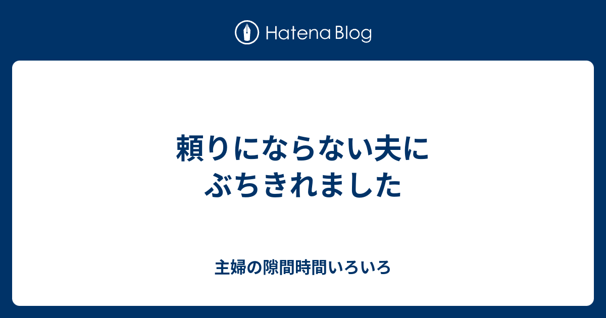 頼りにならない夫にぶちきれました 主婦の隙間時間いろいろ