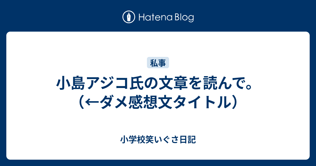 小島アジコ氏の文章を読んで ダメ感想文タイトル 小学校笑いぐさ日記