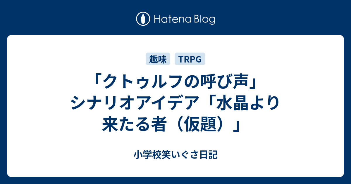 クトゥルフの呼び声 シナリオアイデア 水晶より来たる者 仮題 小学校笑いぐさ日記