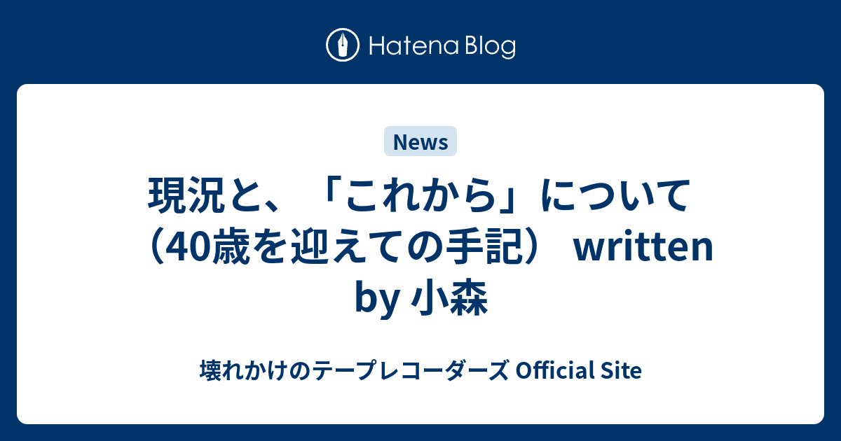 現況と、「これから」について（40歳を迎えての手記） written by 小森 - 壊れかけのテープレコーダーズ Official Site