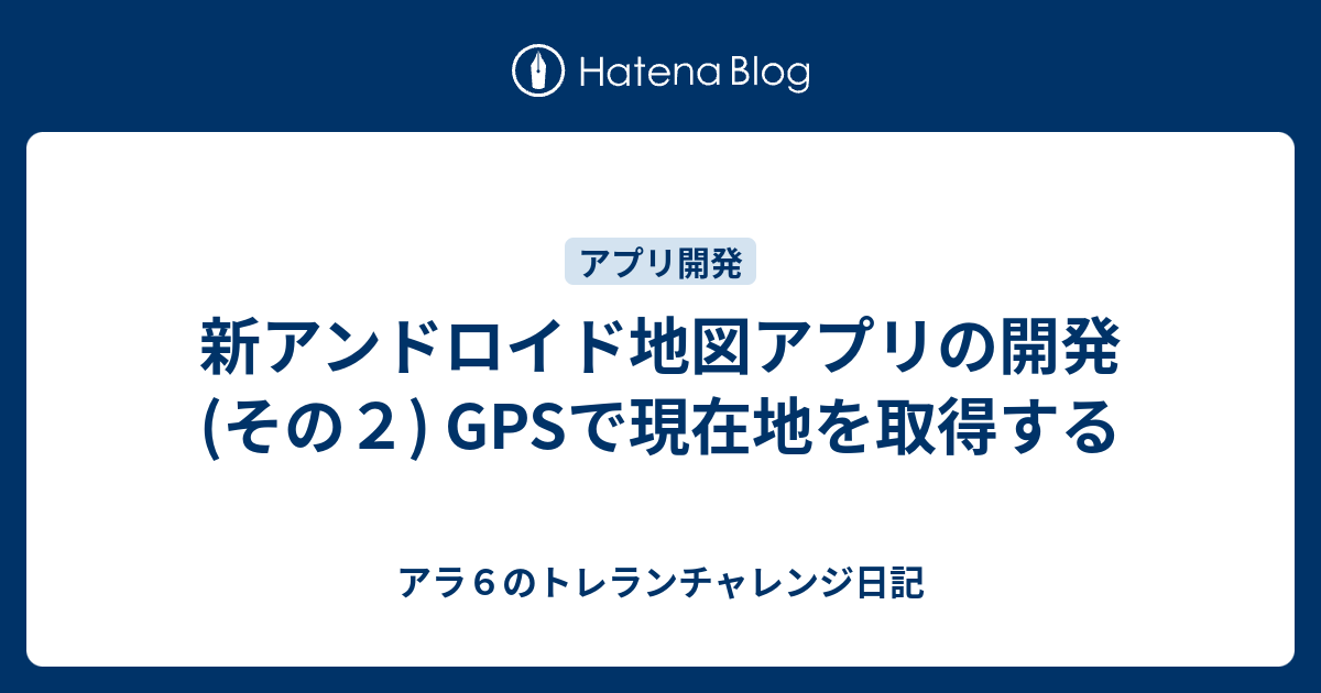新アンドロイド地図アプリの開発(その2) GPSで現在地を取得する