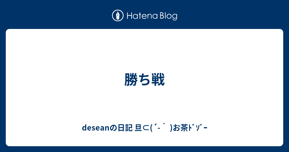 勝ち戦 - deseanの日記 旦⊂(´-` )お茶ﾄﾞｿﾞｰ