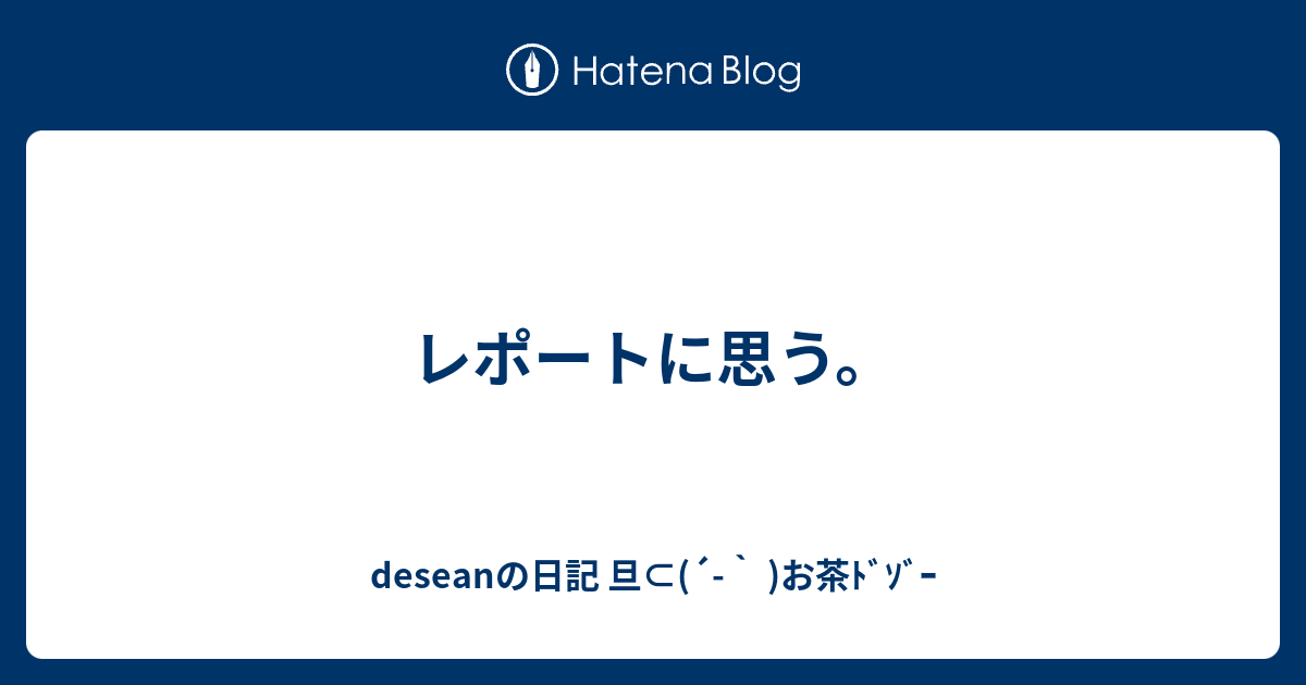 レポートに思う Deseanの日記 旦 お茶ﾄﾞｿﾞｰ