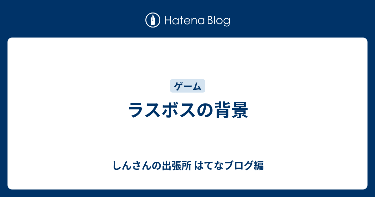 ラスボスの背景 しんさんの出張所 はてなブログ編